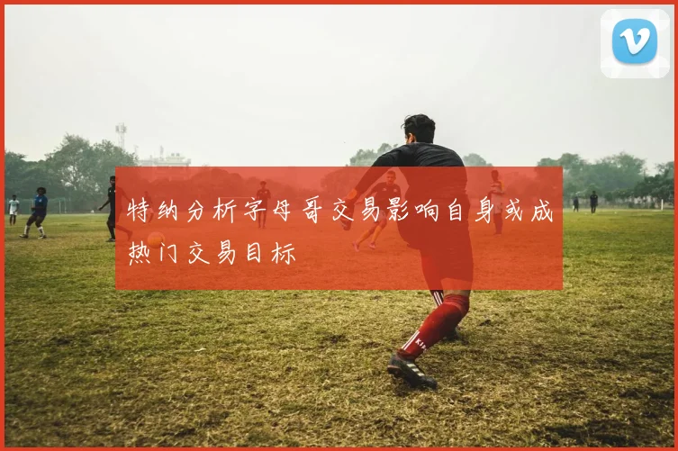 特纳分析字母哥交易影响自身或成热门交易目标