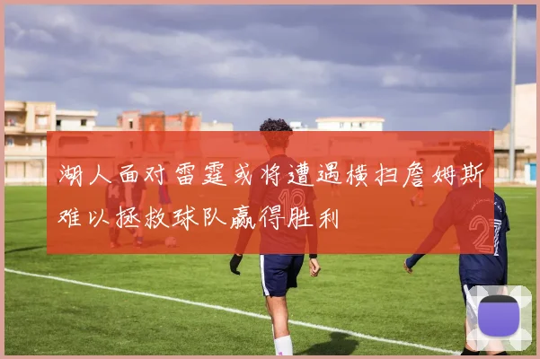湖人面对雷霆或将遭遇横扫詹姆斯难以拯救球队赢得胜利