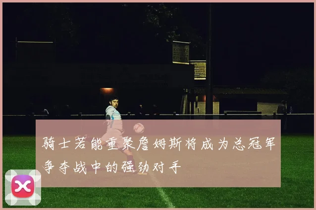 骑士若能重聚詹姆斯将成为总冠军争夺战中的强劲对手