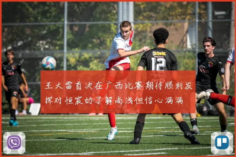 王大雷首次在广西比赛期待顺利发挥对恒宸的了解尚浅但信心满满
