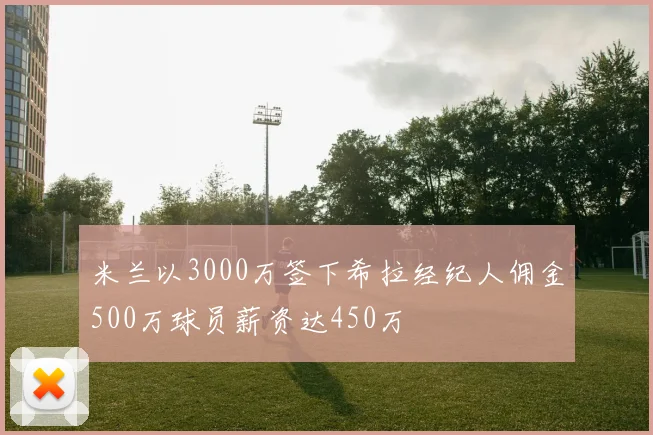 米兰以3000万签下希拉经纪人佣金500万球员薪资达450万