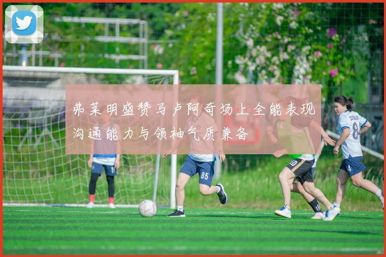 弗莱明盛赞马卢阿奇场上全能表现沟通能力与领袖气质兼备