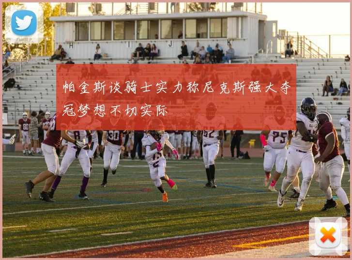 帕金斯谈骑士实力称尼克斯强大夺冠梦想不切实际