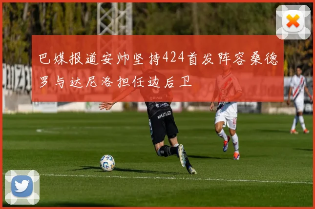 巴媒报道安帅坚持424首发阵容桑德罗与达尼洛担任边后卫