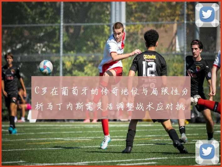 C罗在葡萄牙的传奇地位与局限性分析马丁内斯需灵活调整战术应对挑战