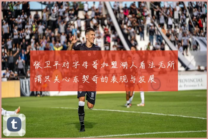 张卫平对字母哥加盟湖人看法无所谓只关心东契奇的表现与发展