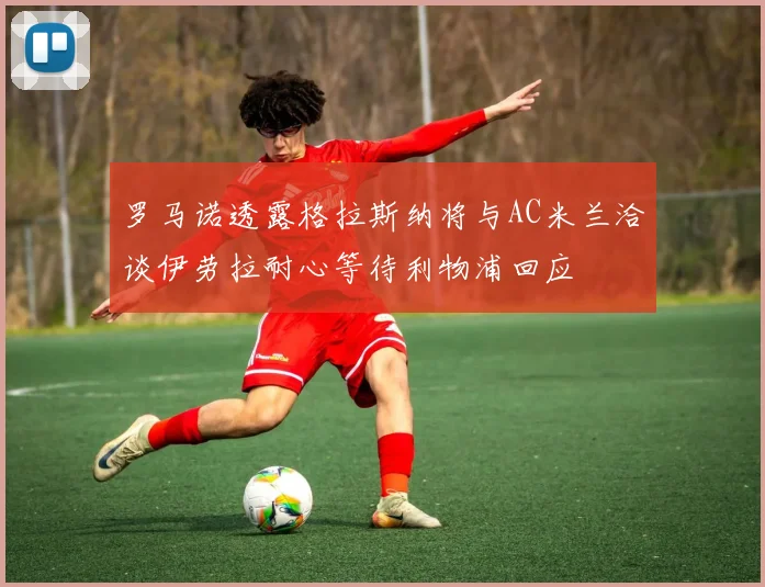 罗马诺透露格拉斯纳将与AC米兰洽谈伊劳拉耐心等待利物浦回应