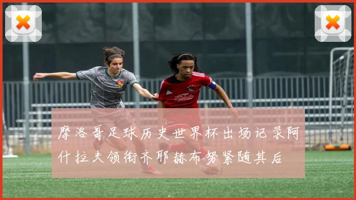 摩洛哥足球历史世界杯出场记录阿什拉夫领衔齐耶赫布努紧随其后