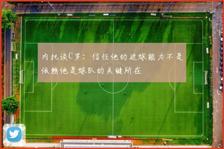 内托谈C罗：信任他的进球能力不是依赖他是球队的关键所在
