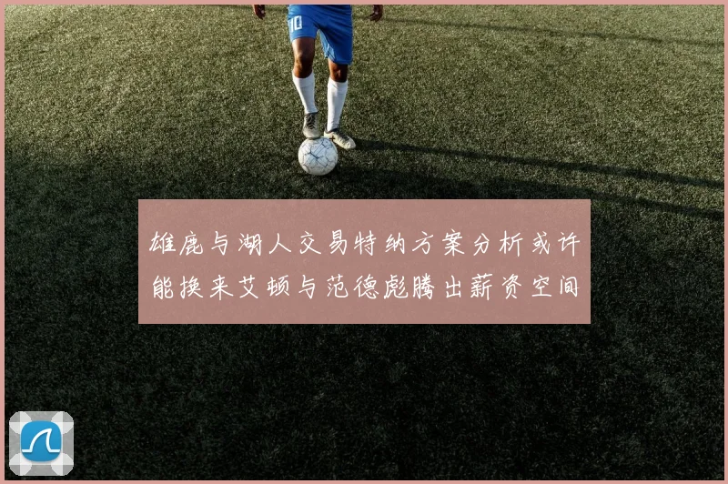 雄鹿与湖人交易特纳方案分析或许能换来艾顿与范德彪腾出薪资空间