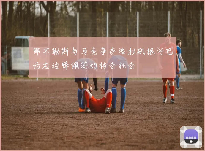那不勒斯与马竞争夺洛杉矶银河巴西右边锋佩茨的转会机会