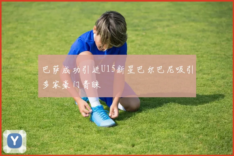 巴萨成功引进U15新星巴尔巴尼吸引多家豪门青睐