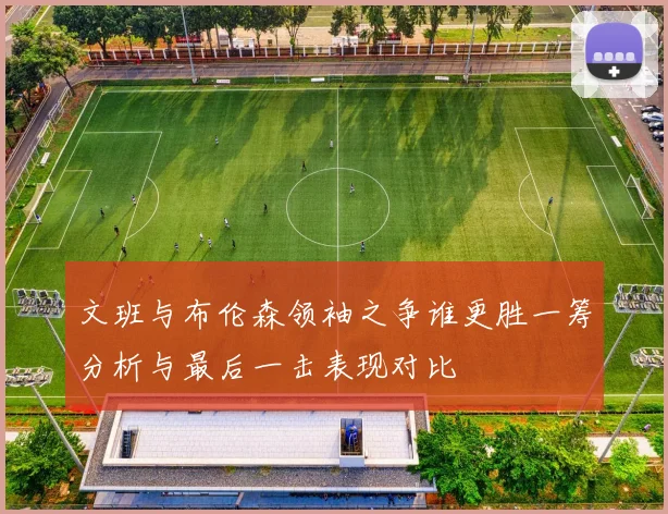 文班与布伦森领袖之争谁更胜一筹分析与最后一击表现对比