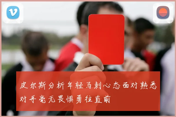 皮尔斯分析年轻马刺心态面对熟悉对手毫无畏惧勇往直前