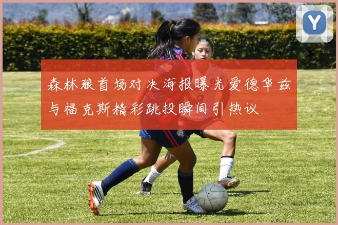 森林狼首场对决海报曝光爱德华兹与福克斯精彩跳投瞬间引热议