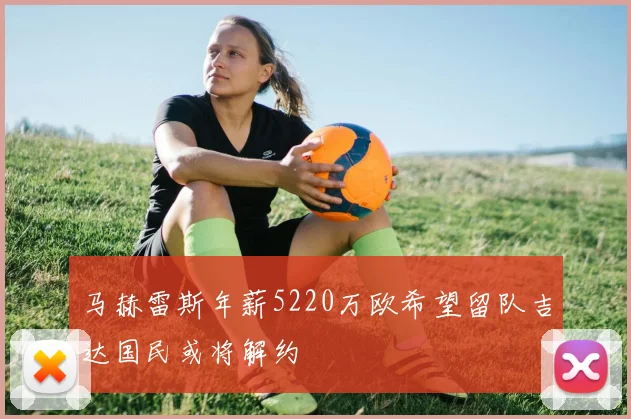 马赫雷斯年薪5220万欧希望留队吉达国民或将解约