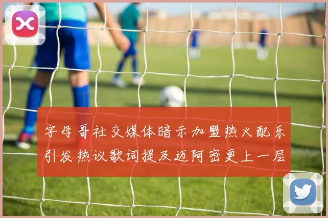 字母哥社交媒体暗示加盟热火配乐引发热议歌词提及迈阿密更上一层楼