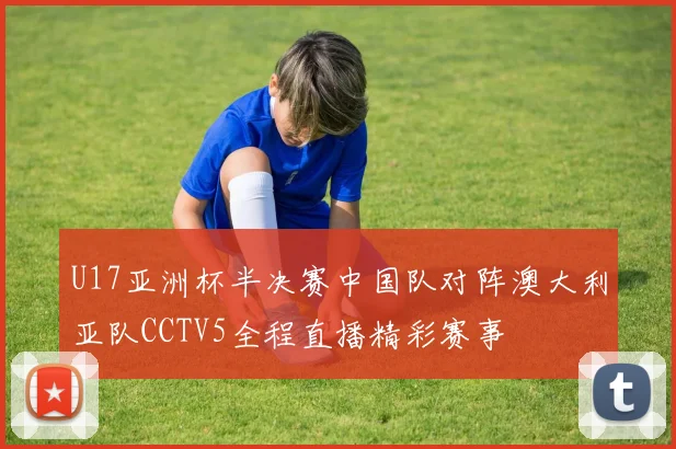 U17亚洲杯半决赛中国队对阵澳大利亚队CCTV5全程直播精彩赛事