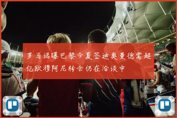 罗马诺曝巴黎今夏签迪奥曼德需超亿欧穆阿尼转会仍在洽谈中