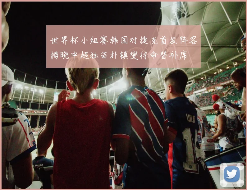 世界杯小组赛韩国对捷克首发阵容揭晓中超独苗朴镇燮待命替补席