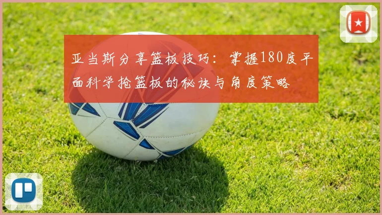 亚当斯分享篮板技巧：掌握180度平面科学抢篮板的秘诀与角度策略