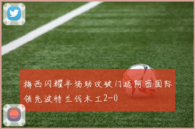 梅西闪耀半场助攻破门迈阿密国际领先波特兰伐木工2-0