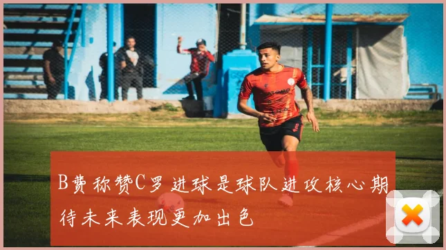 B费称赞C罗进球是球队进攻核心期待未来表现更加出色