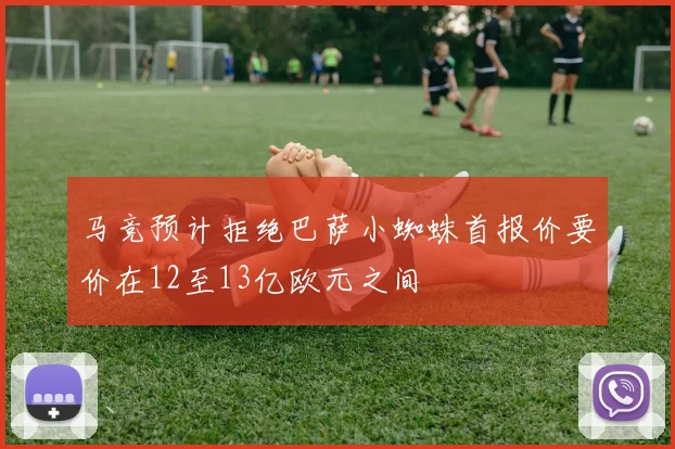 马竞预计拒绝巴萨小蜘蛛首报价要价在12至13亿欧元之间