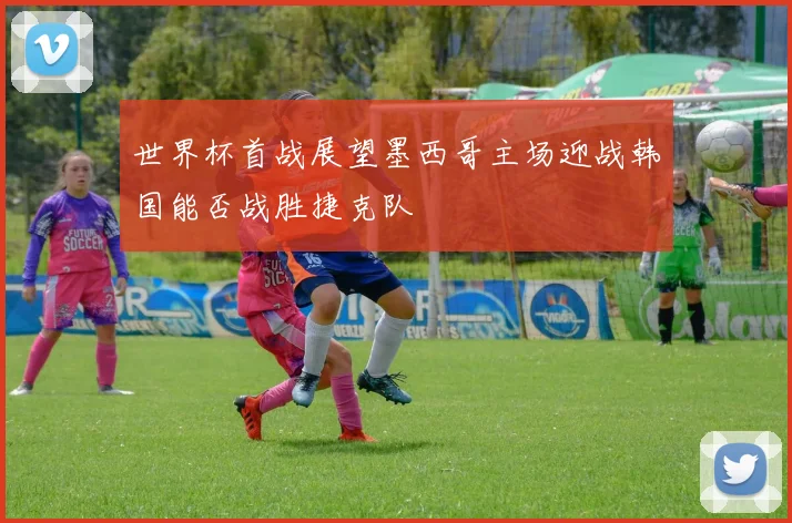 世界杯首战展望墨西哥主场迎战韩国能否战胜捷克队