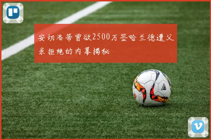 安切洛蒂曾欲2500万签哈兰德遭父亲拒绝的内幕揭秘
