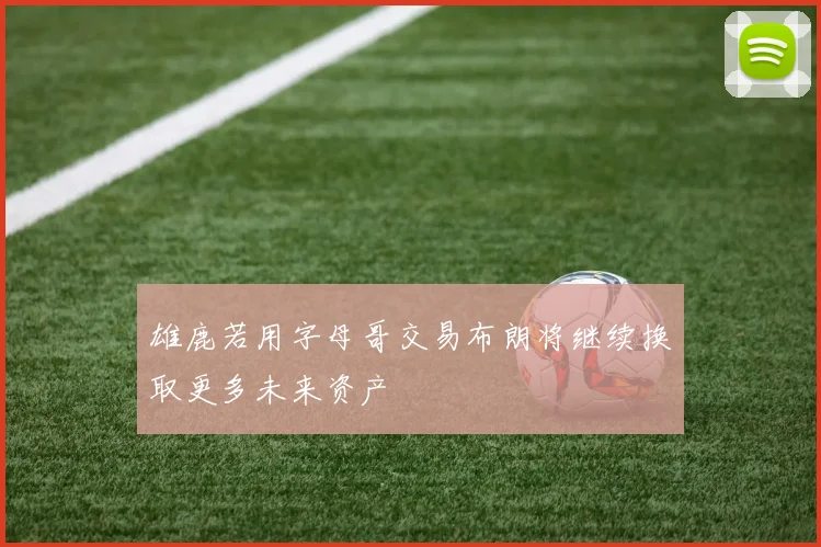 雄鹿若用字母哥交易布朗将继续换取更多未来资产
