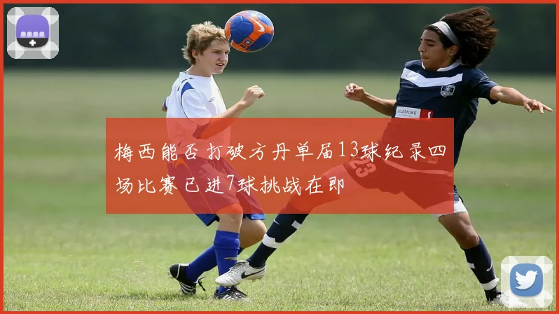 梅西能否打破方丹单届13球纪录四场比赛已进7球挑战在即