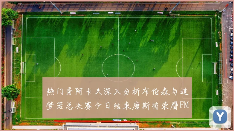 热门秀阿卡夫深入分析布伦森与追梦若总决赛今日结束唐斯将荣膺FMVP