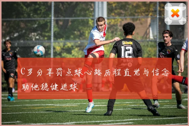 C罗分享罚点球心路历程直觉与信念助他稳健进球