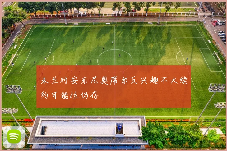 米兰对安东尼奥席尔瓦兴趣不大续约可能性仍存