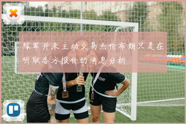 绿军并未主动交易杰伦布朗只是在听取各方报价的消息分析