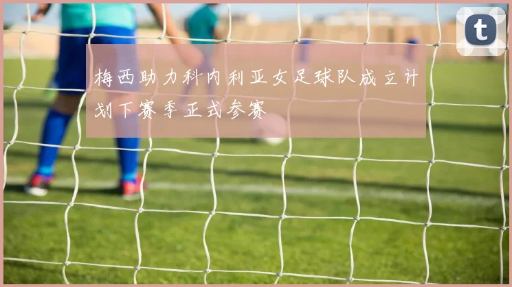 梅西助力科内利亚女足球队成立计划下赛季正式参赛