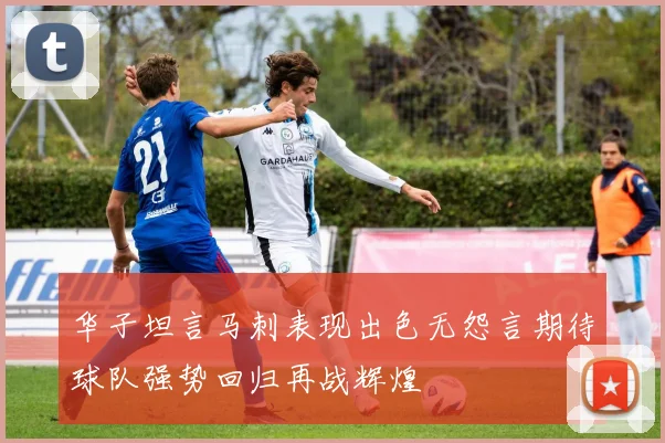 华子坦言马刺表现出色无怨言期待球队强势回归再战辉煌